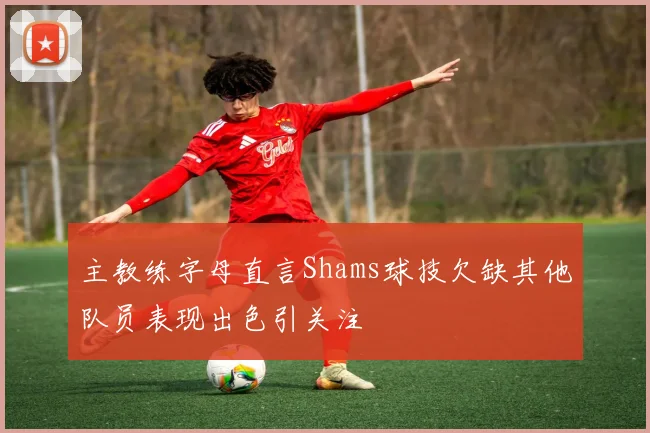 主教练字母直言Shams球技欠缺其他队员表现出色引关注