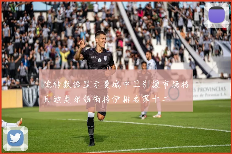 德转数据显示曼城中卫引援市场格瓦迪奥尔领衔格伊排名第十二