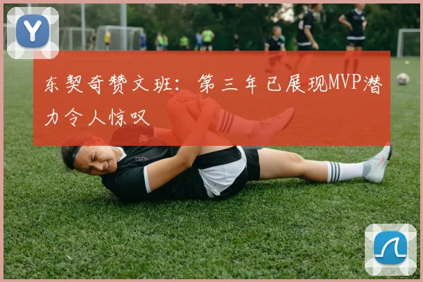 东契奇赞文班：第三年已展现MVP潜力令人惊叹