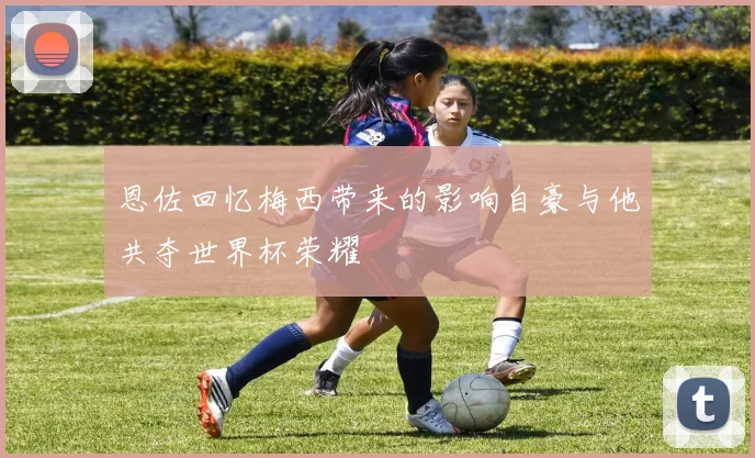 恩佐回忆梅西带来的影响自豪与他共夺世界杯荣耀