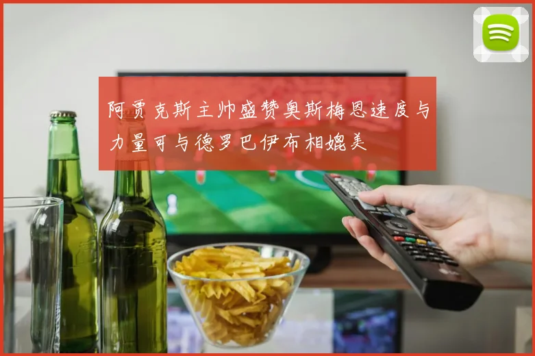 阿贾克斯主帅盛赞奥斯梅恩速度与力量可与德罗巴伊布相媲美