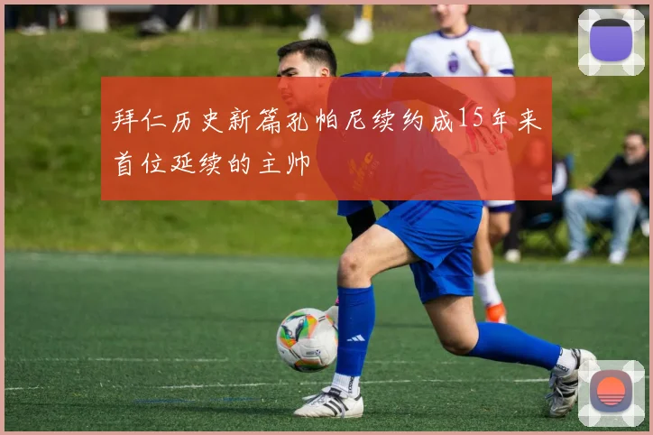 拜仁历史新篇孔帕尼续约成15年来首位延续的主帅