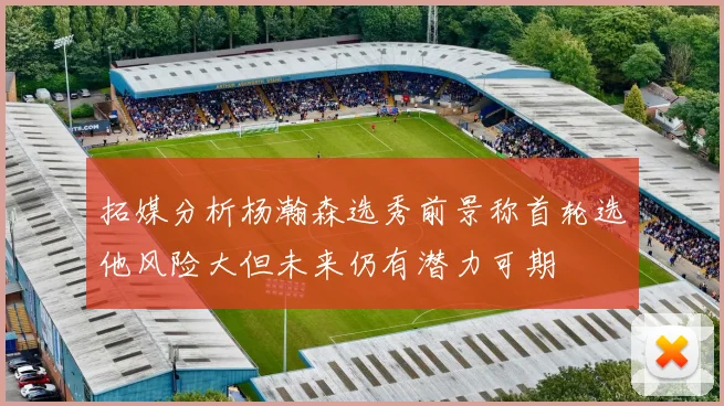拓媒分析杨瀚森选秀前景称首轮选他风险大但未来仍有潜力可期