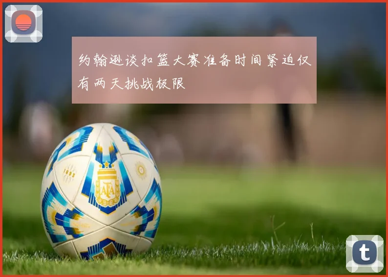 约翰逊谈扣篮大赛准备时间紧迫仅有两天挑战极限