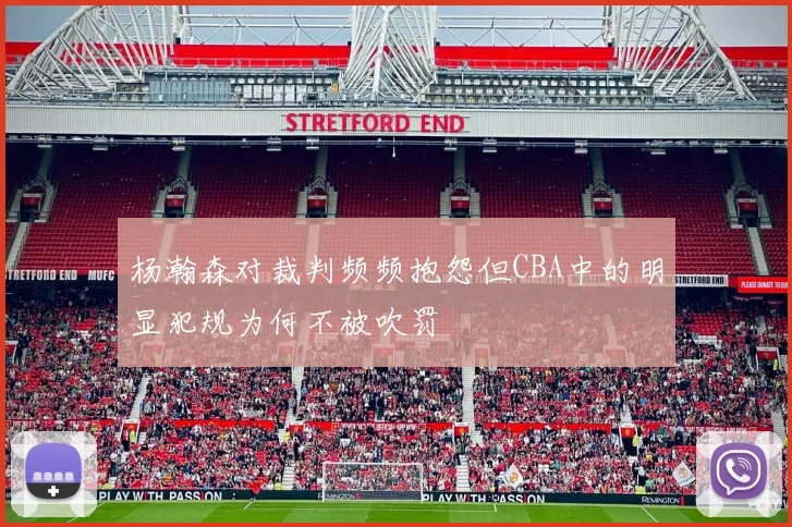 杨瀚森对裁判频频抱怨但CBA中的明显犯规为何不被吹罚