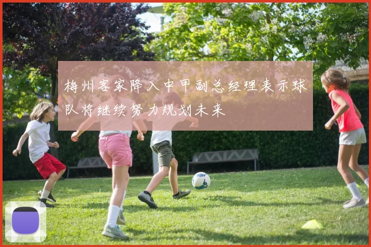 梅州客家降入中甲副总经理表示球队将继续努力规划未来
