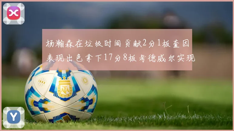 杨瀚森在垃圾时间贡献2分1板奎因表现出色拿下17分8板考德威尔实现双双14板转正