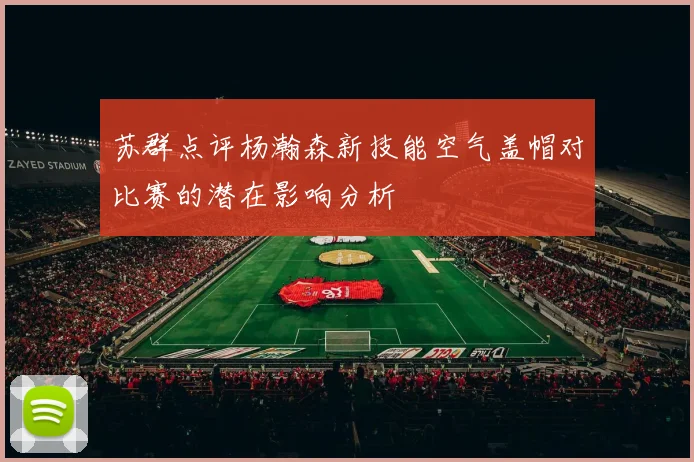 苏群点评杨瀚森新技能空气盖帽对比赛的潜在影响分析