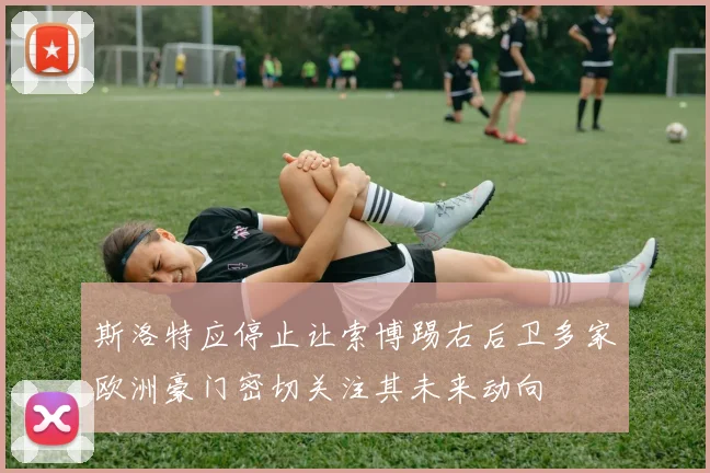 斯洛特应停止让索博踢右后卫多家欧洲豪门密切关注其未来动向