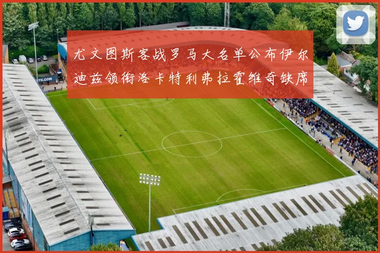 尤文图斯客战罗马大名单公布伊尔迪兹领衔洛卡特利弗拉霍维奇缺席