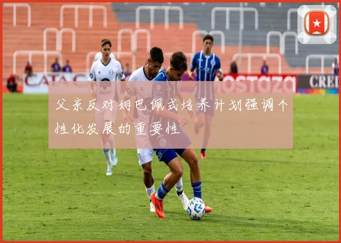 父亲反对姆巴佩式培养计划强调个性化发展的重要性