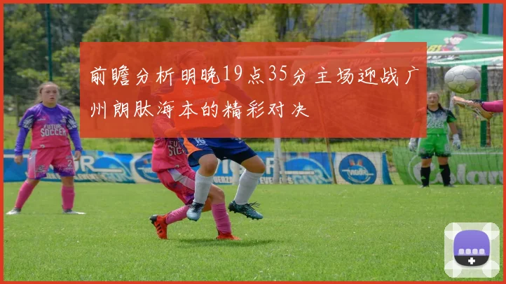 前瞻分析明晚19点35分主场迎战广州朗肽海本的精彩对决
