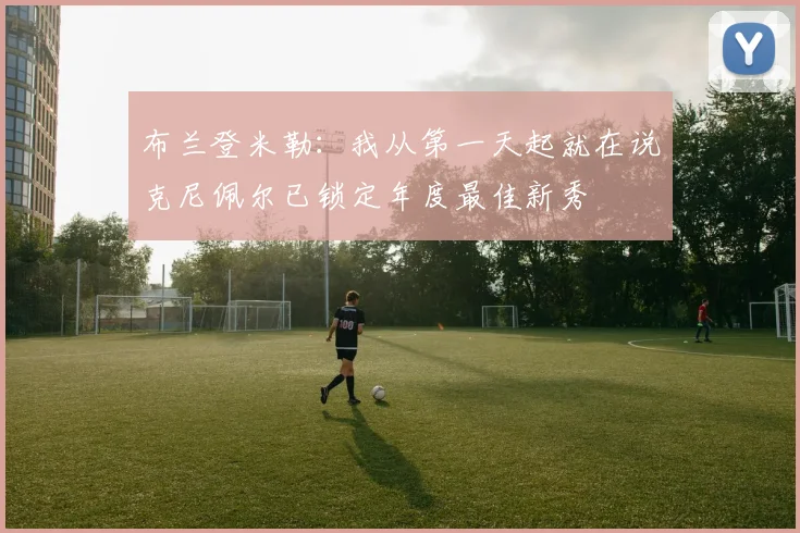 布兰登米勒：我从第一天起就在说克尼佩尔已锁定年度最佳新秀