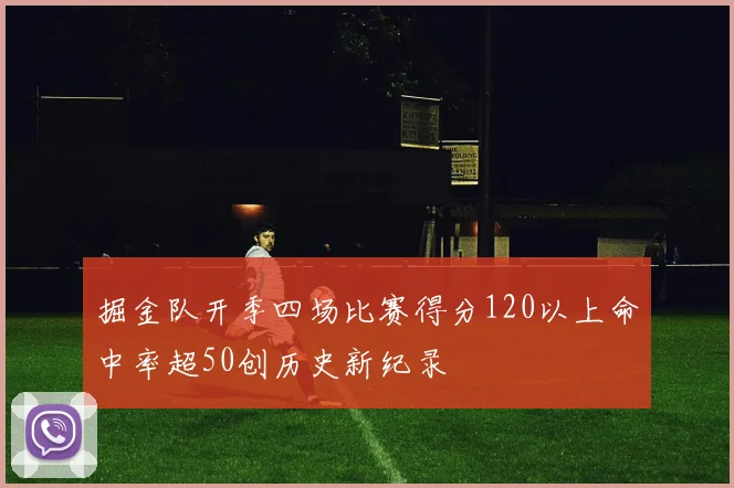 掘金队开季四场比赛得分120以上命中率超50创历史新纪录