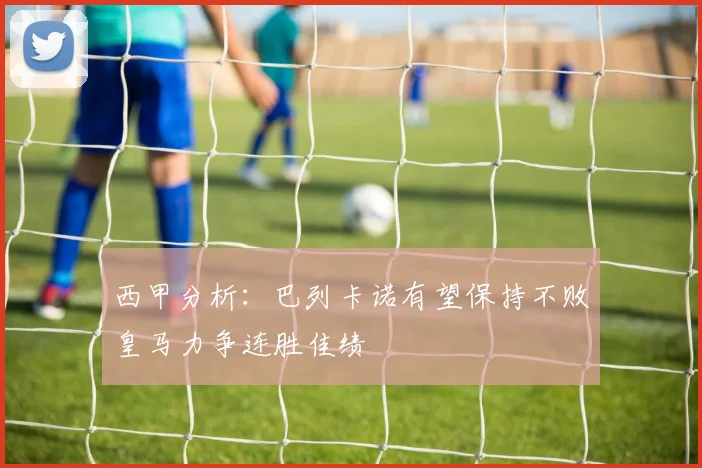 西甲分析：巴列卡诺有望保持不败皇马力争连胜佳绩