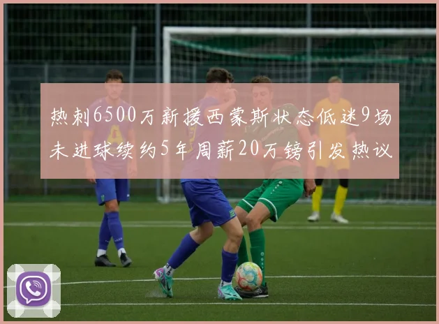 热刺6500万新援西蒙斯状态低迷9场未进球续约5年周薪20万镑引发热议