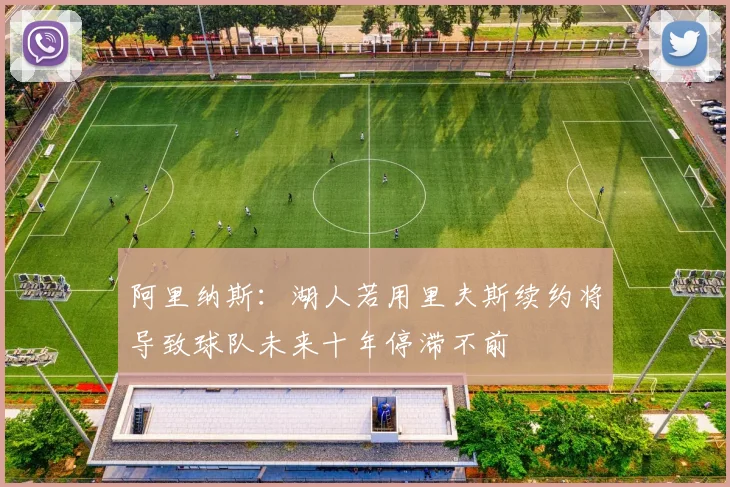 阿里纳斯：湖人若用里夫斯续约将导致球队未来十年停滞不前