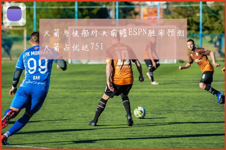 火箭与快船对决前瞻ESPN胜率预测火箭占优达751
