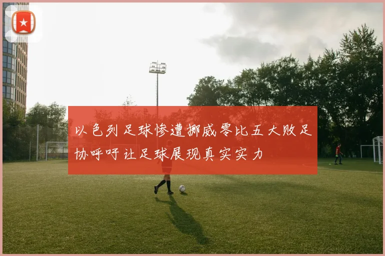 以色列足球惨遭挪威零比五大败足协呼吁让足球展现真实实力