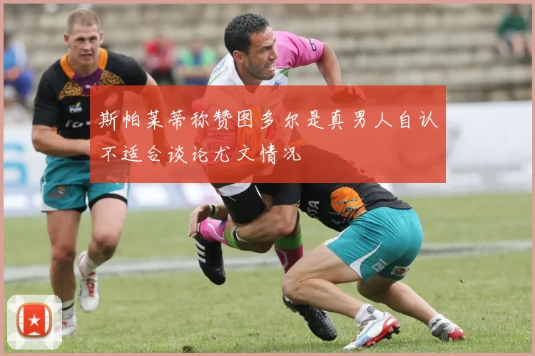 斯帕莱蒂称赞图多尔是真男人自认不适合谈论尤文情况