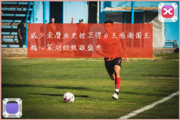 威少荣膺历史控卫得分王感谢国王精心策划的致敬盛典