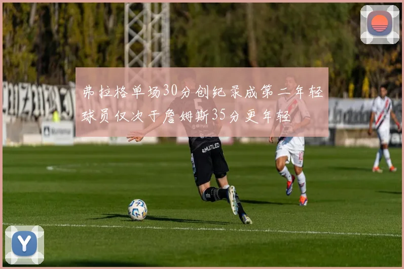 弗拉格单场30分创纪录成第二年轻球员仅次于詹姆斯35分更年轻