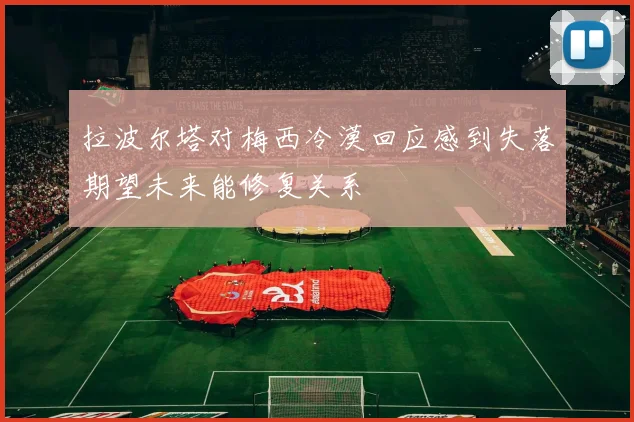 拉波尔塔对梅西冷漠回应感到失落期望未来能修复关系