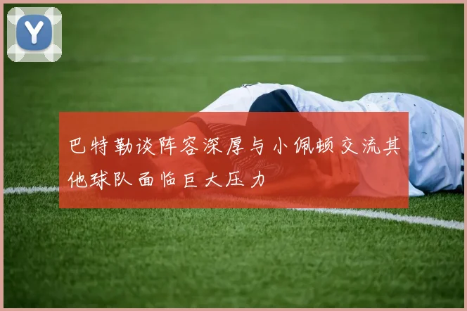 巴特勒谈阵容深厚与小佩顿交流其他球队面临巨大压力