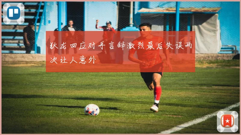 狄龙回应对手言辞激烈最后失误两次让人意外