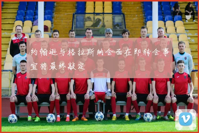 约翰逊与格拉斯纳会面在即转会事宜将最终敲定