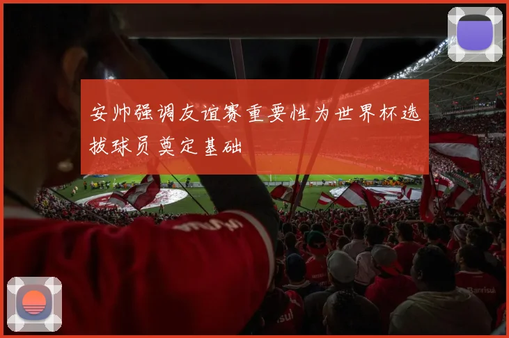 安帅强调友谊赛重要性为世界杯选拔球员奠定基础