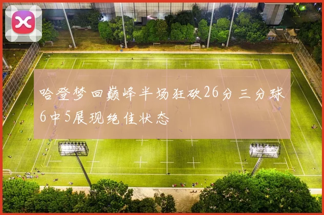 哈登梦回巅峰半场狂砍26分三分球6中5展现绝佳状态