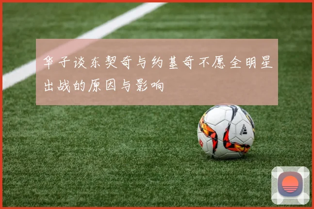 华子谈东契奇与约基奇不愿全明星出战的原因与影响