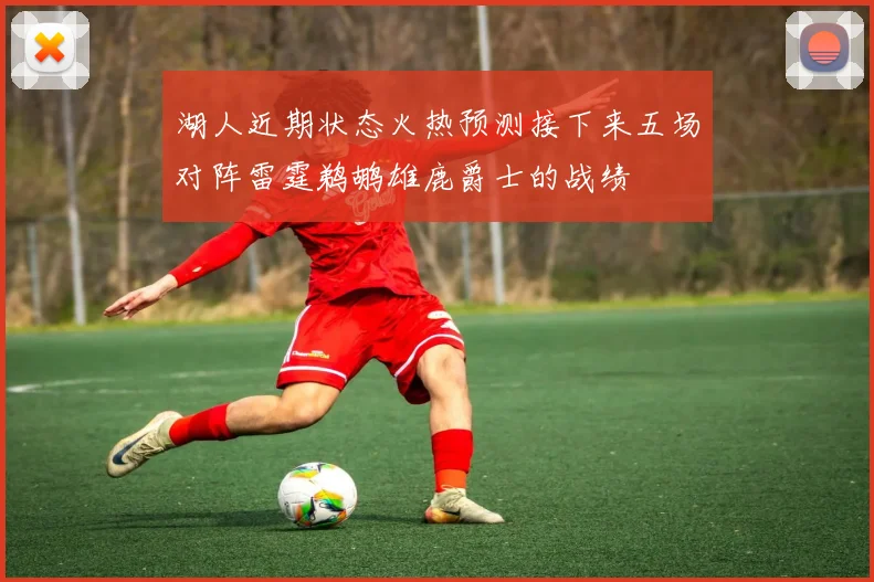 湖人近期状态火热预测接下来五场对阵雷霆鹈鹕雄鹿爵士的战绩