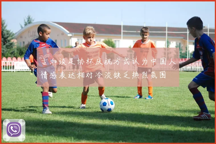 古加谈足协杯庆祝方式认为中国人情感表达相对冷淡缺乏热烈氛围