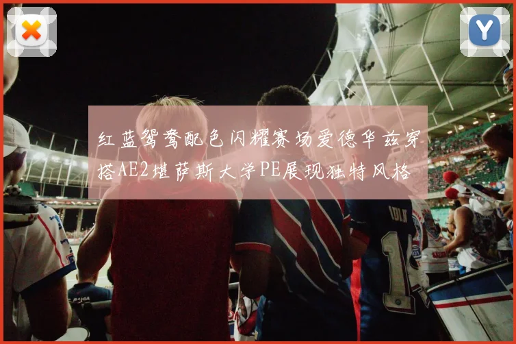 红蓝鸳鸯配色闪耀赛场爱德华兹穿搭AE2堪萨斯大学PE展现独特风格