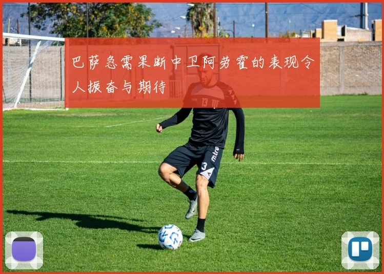 巴萨急需果断中卫阿劳霍的表现令人振奋与期待