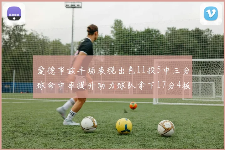 爱德华兹半场表现出色11投5中三分球命中率提升助力球队拿下17分4板1助