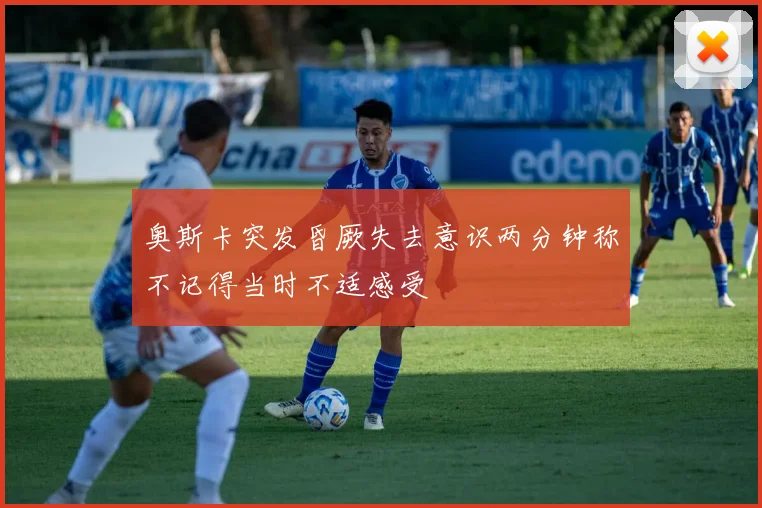 奥斯卡突发昏厥失去意识两分钟称不记得当时不适感受