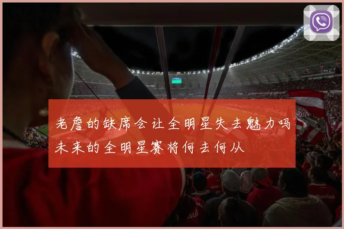 老詹的缺席会让全明星失去魅力吗未来的全明星赛将何去何从